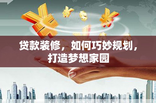 华阴贷款装修，如何巧妙规划，打造梦想家园