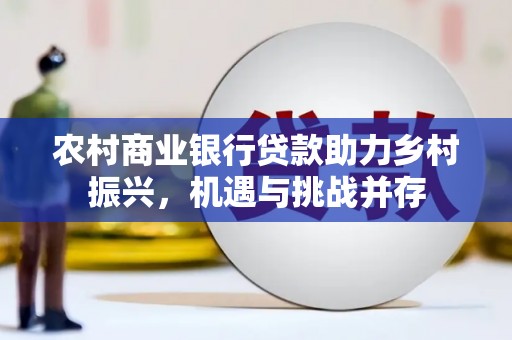 华阴农村商业银行贷款助力乡村振兴，机遇与挑战并存