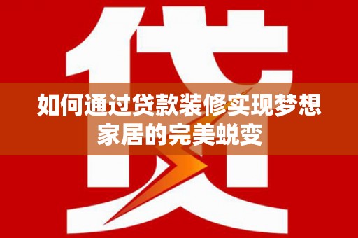 华阴如何通过贷款装修实现梦想家居的完美蜕变