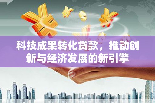 华阴科技成果转化贷款，推动创新与经济发展的新引擎