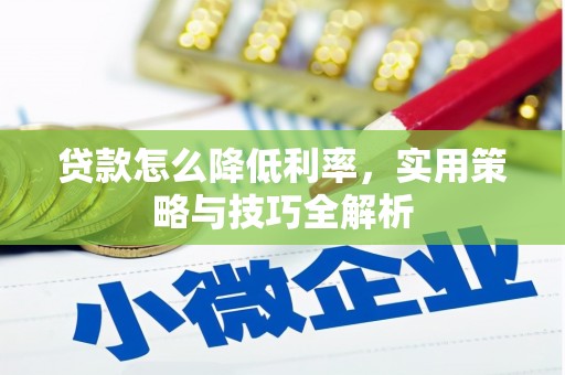 华阴贷款怎么降低利率，实用策略与技巧全解析
