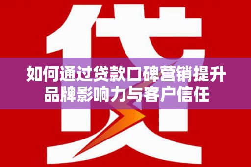 华阴如何通过贷款口碑营销提升品牌影响力与客户信任