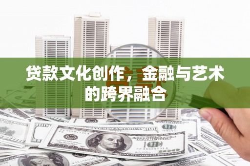 华阴贷款文化创作，金融与艺术的跨界融合