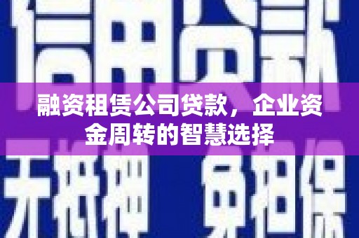 华阴融资租赁公司贷款，企业资金周转的智慧选择