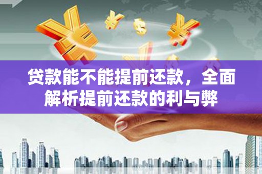华阴贷款能不能提前还款，全面解析提前还款的利与弊