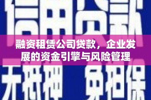 华阴融资租赁公司贷款，企业发展的资金引擎与风险管理