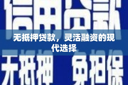 华阴无抵押贷款，灵活融资的现代选择