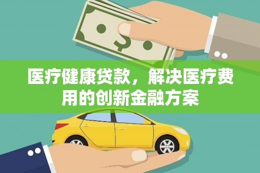 华阴医疗健康贷款，解决医疗费用的创新金融方案