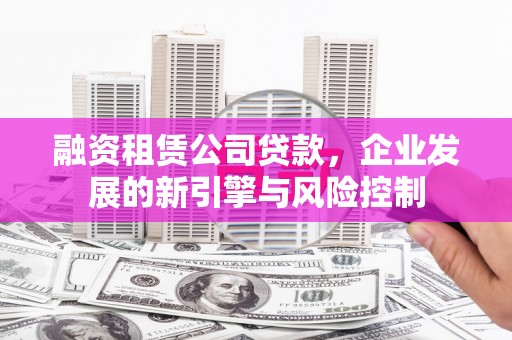 华阴融资租赁公司贷款，企业发展的新引擎与风险控制
