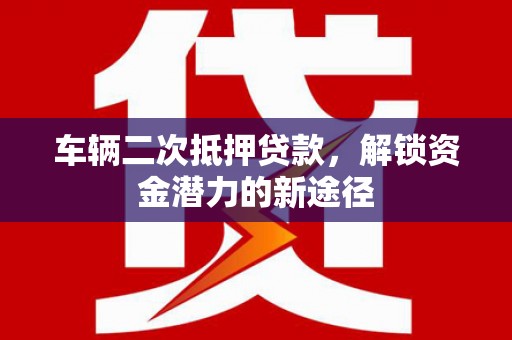 华阴车辆二次抵押贷款，解锁资金潜力的新途径
