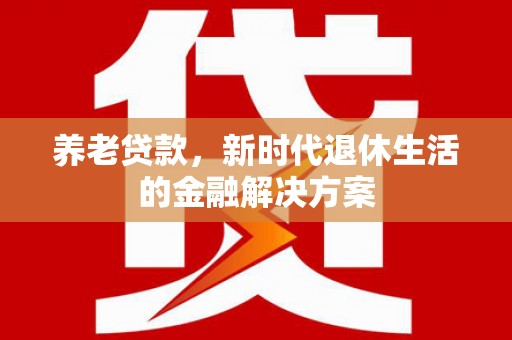 华阴养老贷款，新时代退休生活的金融解决方案