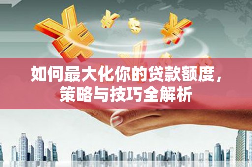 华阴如何最大化你的贷款额度，策略与技巧全解析
