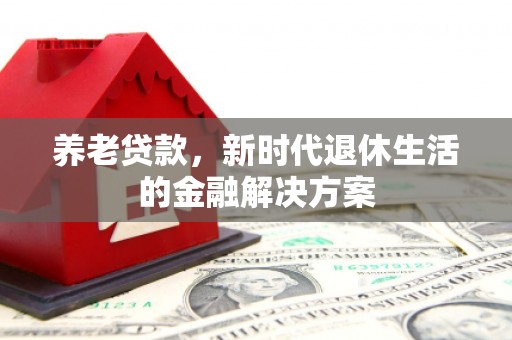 华阴养老贷款，新时代退休生活的金融解决方案