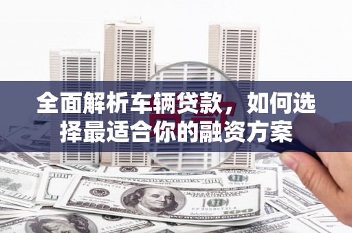 华阴全面解析车辆贷款，如何选择最适合你的融资方案