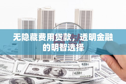 华阴无隐藏费用贷款，透明金融的明智选择