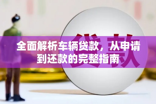 华阴全面解析车辆贷款，从申请到还款的完整指南