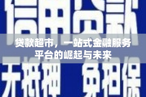 华阴贷款超市，一站式金融服务平台的崛起与未来