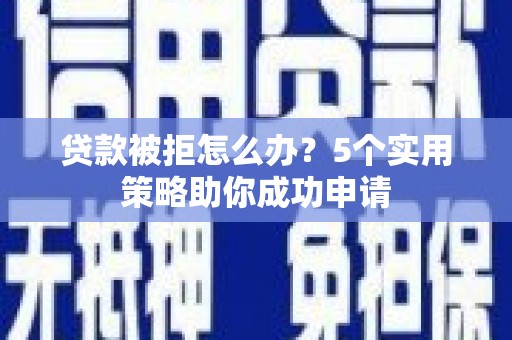 华阴贷款被拒怎么办？5个实用策略助你成功申请