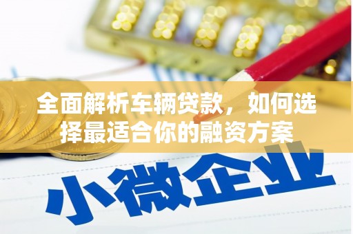 华阴全面解析车辆贷款，如何选择最适合你的融资方案