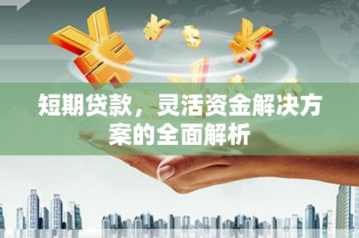 华阴短期贷款，灵活资金解决方案的全面解析