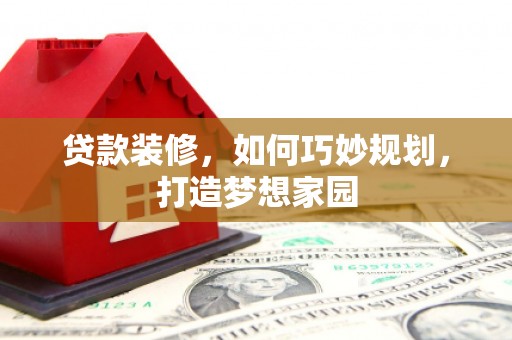 华阴贷款装修，如何巧妙规划，打造梦想家园