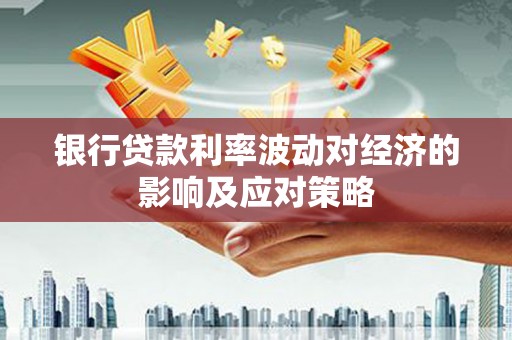 华阴银行贷款利率波动对经济的影响及应对策略