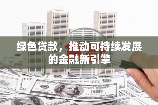 华阴绿色贷款，推动可持续发展的金融新引擎