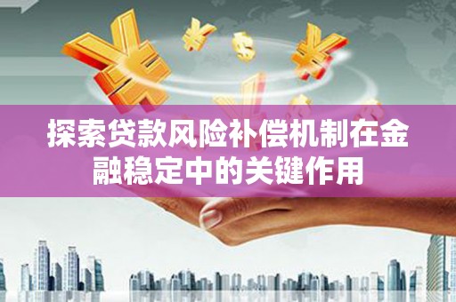华阴探索贷款风险补偿机制在金融稳定中的关键作用