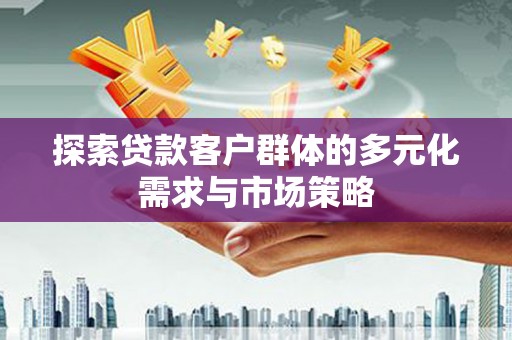 华阴探索贷款客户群体的多元化需求与市场策略
