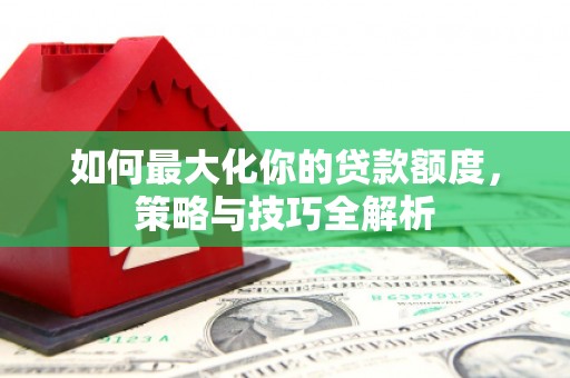 华阴如何最大化你的贷款额度，策略与技巧全解析