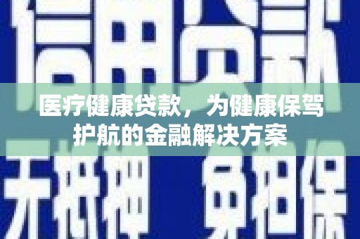 华阴医疗健康贷款，为健康保驾护航的金融解决方案