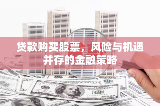 华阴贷款购买股票，风险与机遇并存的金融策略