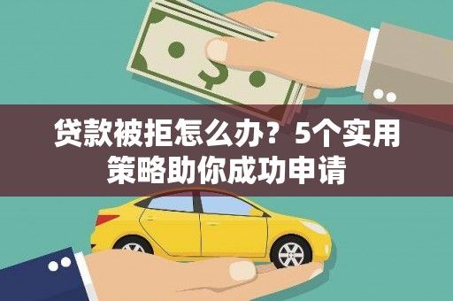 华阴贷款被拒怎么办？5个实用策略助你成功申请