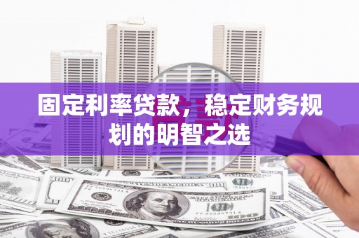 华阴固定利率贷款，稳定财务规划的明智之选