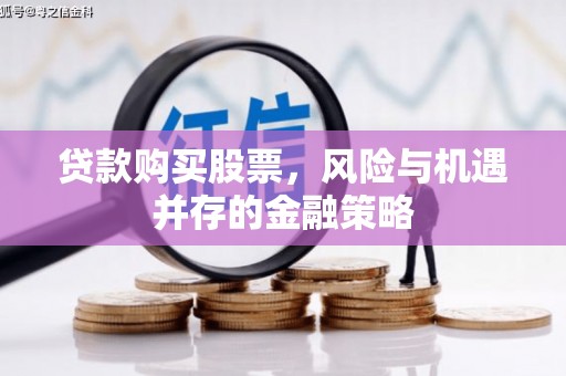 华阴贷款购买股票，风险与机遇并存的金融策略