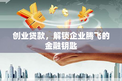 华阴创业贷款，解锁企业腾飞的金融钥匙