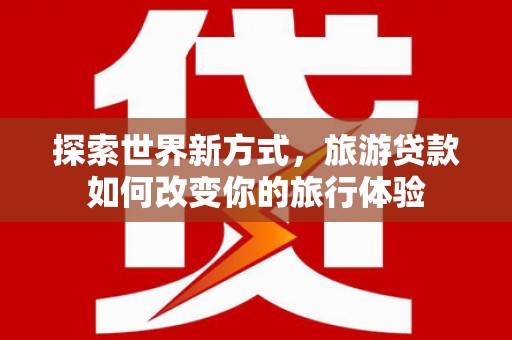 华阴探索世界新方式，旅游贷款如何改变你的旅行体验