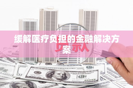 华阴缓解医疗负担的金融解决方案