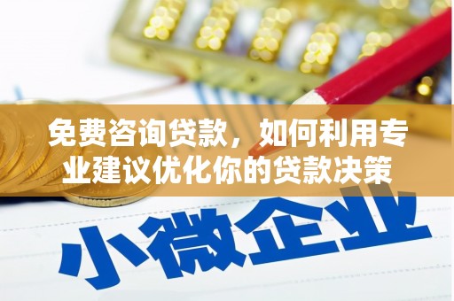 华阴免费咨询贷款，如何利用专业建议优化你的贷款决策