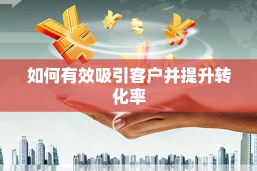 华阴如何有效吸引客户并提升转化率