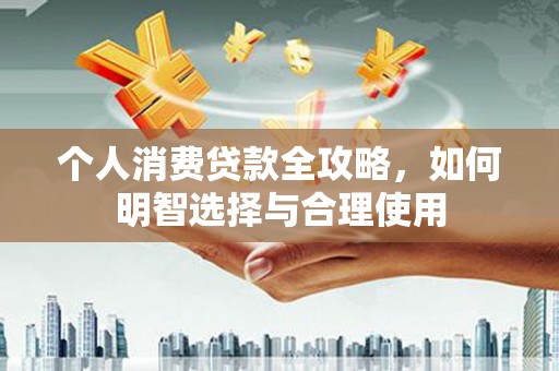 华阴个人消费贷款全攻略，如何明智选择与合理使用