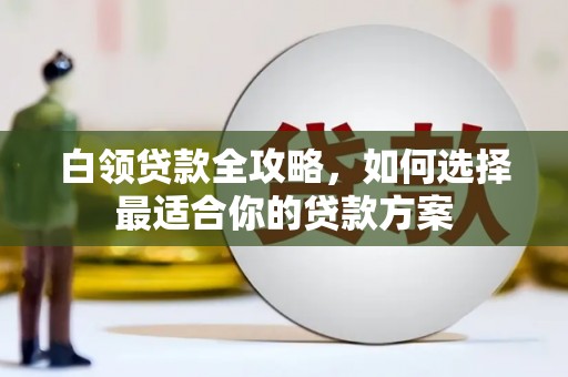 华阴白领贷款全攻略，如何选择最适合你的贷款方案