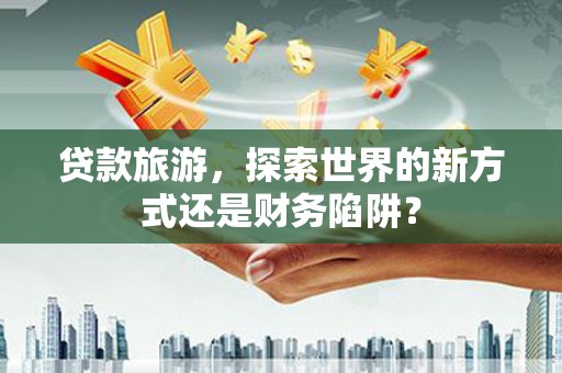 华阴贷款旅游，探索世界的新方式还是财务陷阱？